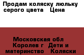 Продам коляску-люльку серого цвета › Цена ­ 3 000 - Московская обл., Королев г. Дети и материнство » Коляски и переноски   . Московская обл.,Королев г.